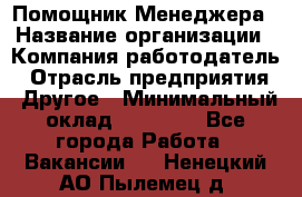 Помощник Менеджера › Название организации ­ Компания-работодатель › Отрасль предприятия ­ Другое › Минимальный оклад ­ 18 000 - Все города Работа » Вакансии   . Ненецкий АО,Пылемец д.